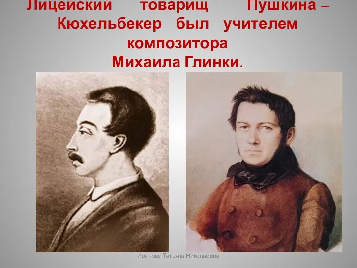 Лицейский товарищ Пушкина – Кюхельбекер был учителем композитора Михаила Глинки. Иванова Татьяна Николаевна