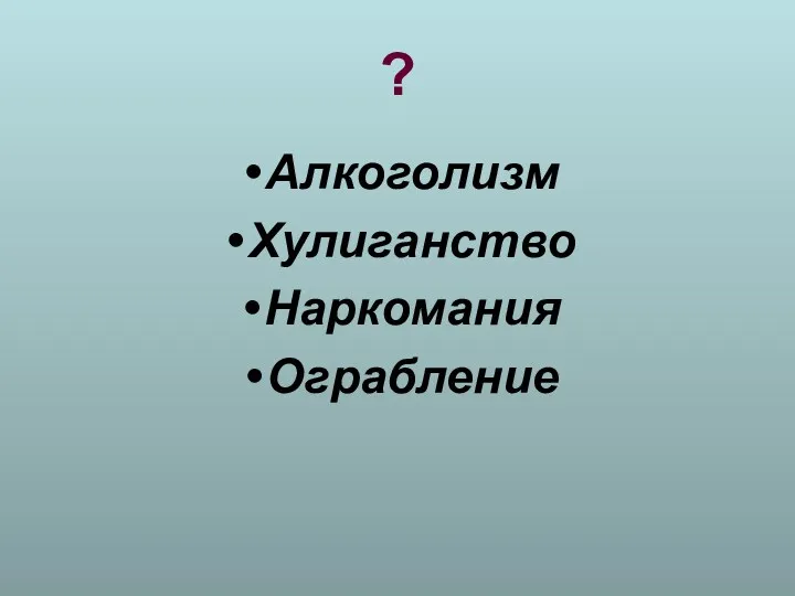 ? Алкоголизм Хулиганство Наркомания Ограбление