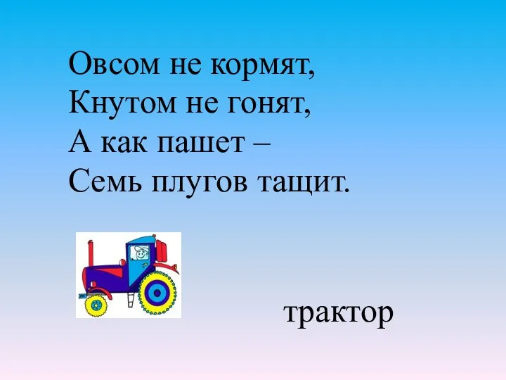 Овсом не кормят, Кнутом не гонят, А как пашет – Семь плугов тащит. трактор