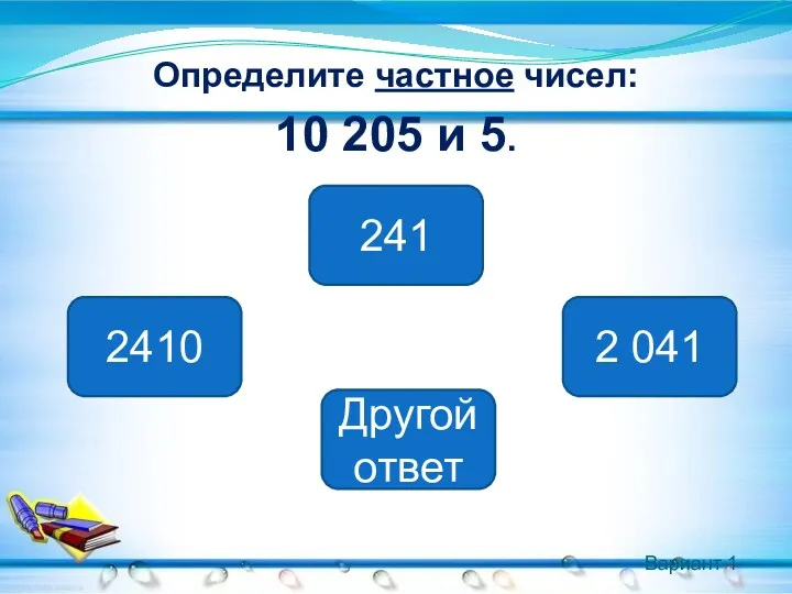 Вариант 1 Определите частное чисел: 10 205 и 5. 2 041 2410 241 Другой ответ