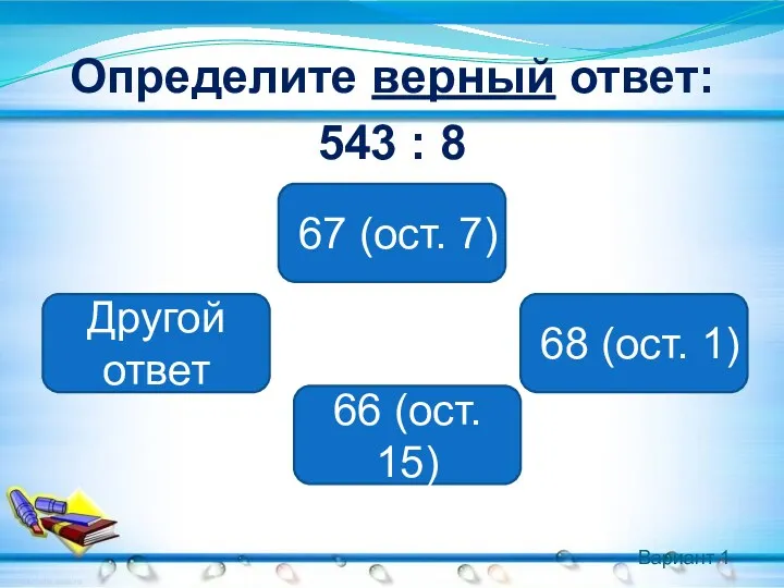 Вариант 1 Определите верный ответ: 543 : 8 67 (ост.