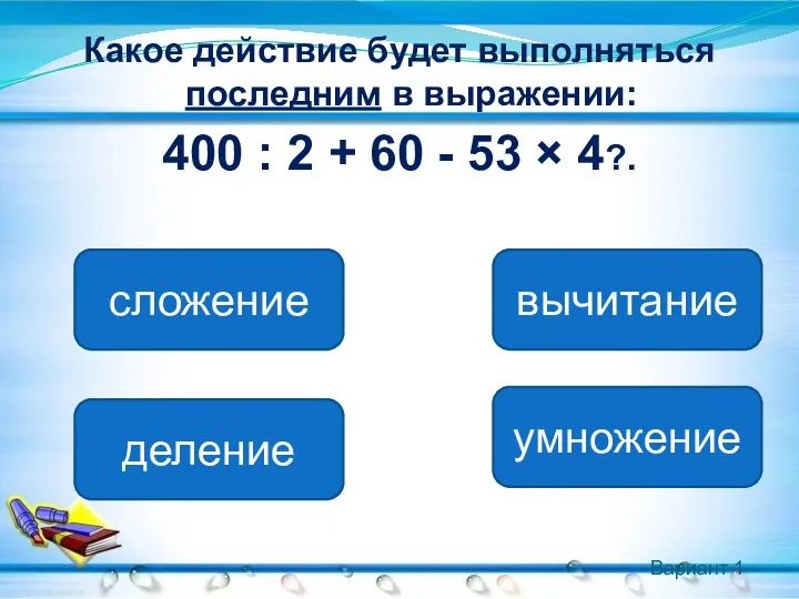 Вариант 1 Какое действие будет выполняться последним в выражении: 400