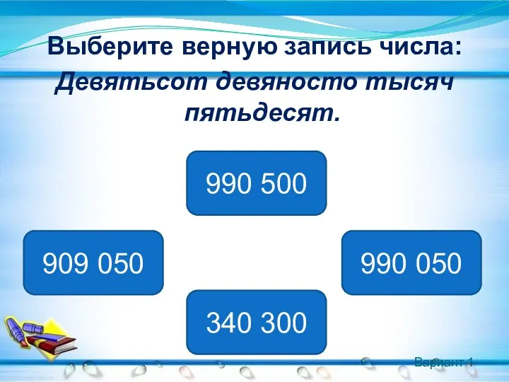 Вариант 1 Выберите верную запись числа: Девятьсот девяносто тысяч пятьдесят.