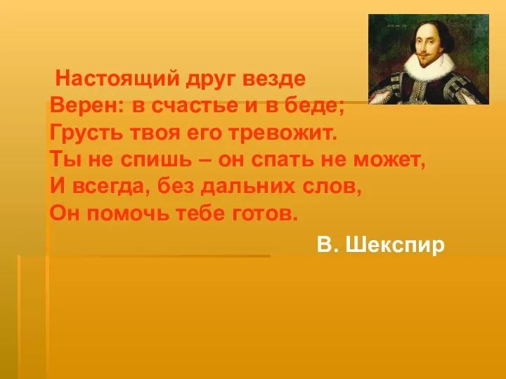 Настоящий друг везде Верен: в счастье и в беде; Грусть твоя его тревожит.