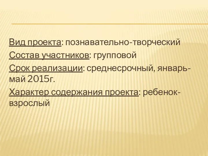 Вид проекта: познавательно-творческий Состав участников: групповой Срок реализации: среднесрочный, январь-май 2015г. Характер содержания проекта: ребенок-взрослый