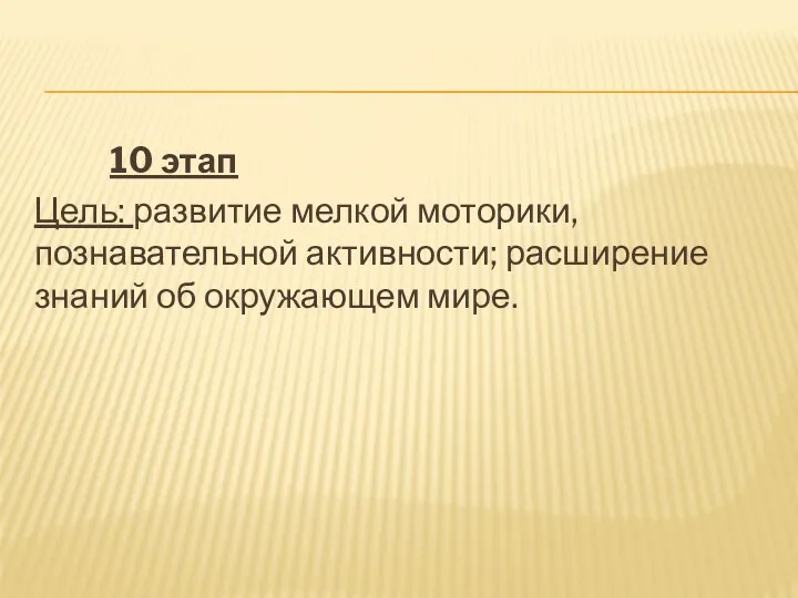 10 этап Цель: развитие мелкой моторики, познавательной активности; расширение знаний об окружающем мире.