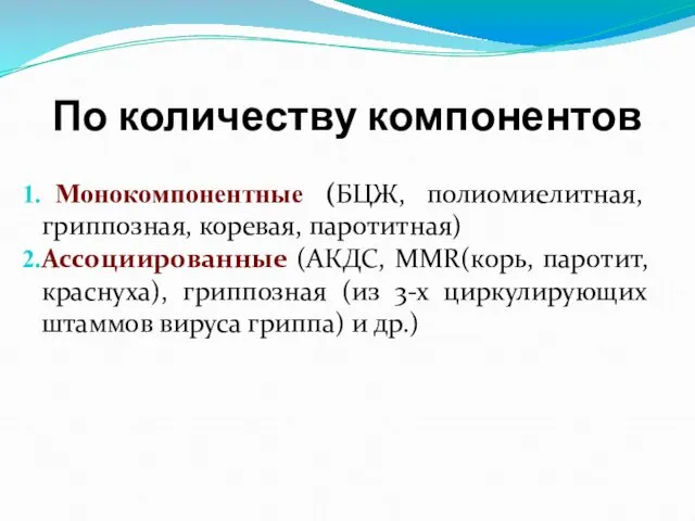 По количеству компонентов Монокомпонентные (БЦЖ, полиомиелитная, гриппозная, коревая, паротитная) Ассоциированные (АКДС, MMR(корь, паротит,