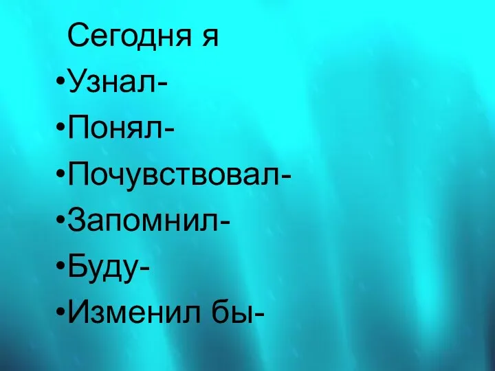 Сегодня я Узнал- Понял- Почувствовал- Запомнил- Буду- Изменил бы-