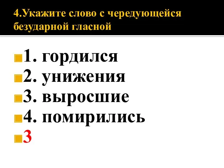 4.Укажите слово с чередующейся безударной гласной 1. гордился 2. унижения 3. выросшие 4. помирились 3