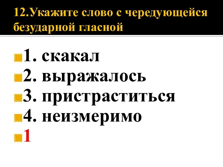 12.Укажите слово с чередующейся безударной гласной 1. скакал 2. выражалось 3. пристраститься 4. неизмеримо 1