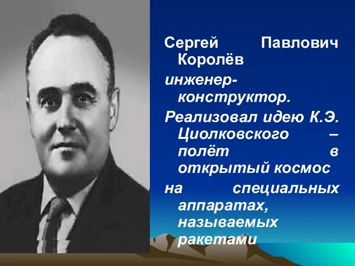 Сергей Павлович Королёв инженер-конструктор. Реализовал идею К.Э.Циолковского – полёт в