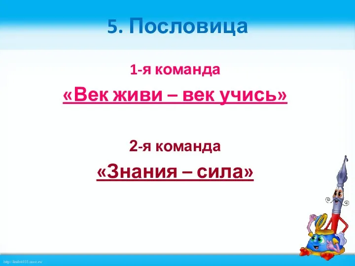 5. Пословица 1-я команда «Век живи – век учись» 2-я команда «Знания – сила»