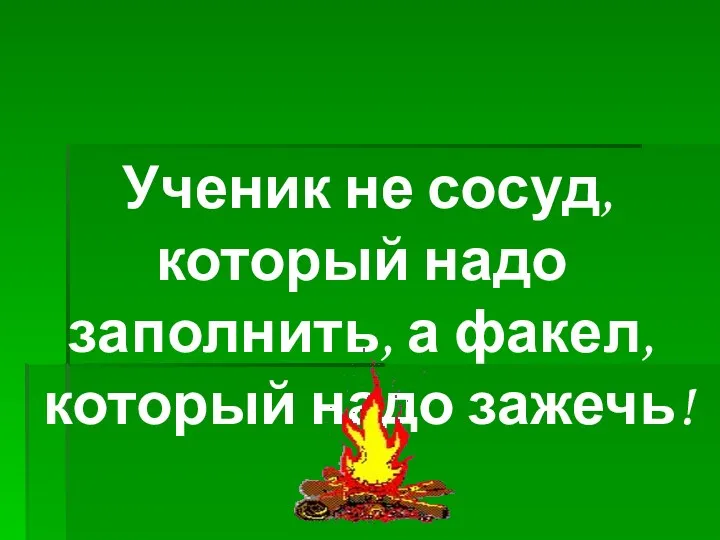 Ученик не сосуд, который надо заполнить, а факел, который надо зажечь!