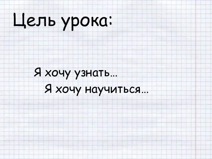 Цель урока: Я хочу узнать… Я хочу научиться…