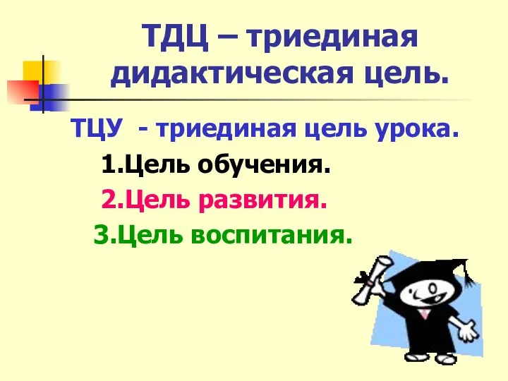 ТДЦ – триединая дидактическая цель. ТЦУ - триединая цель урока. 1.Цель обучения. 2.Цель развития. 3.Цель воспитания.