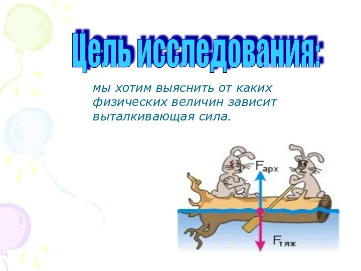 Цель исследования: мы хотим выяснить от каких физических величин зависит выталкивающая сила.