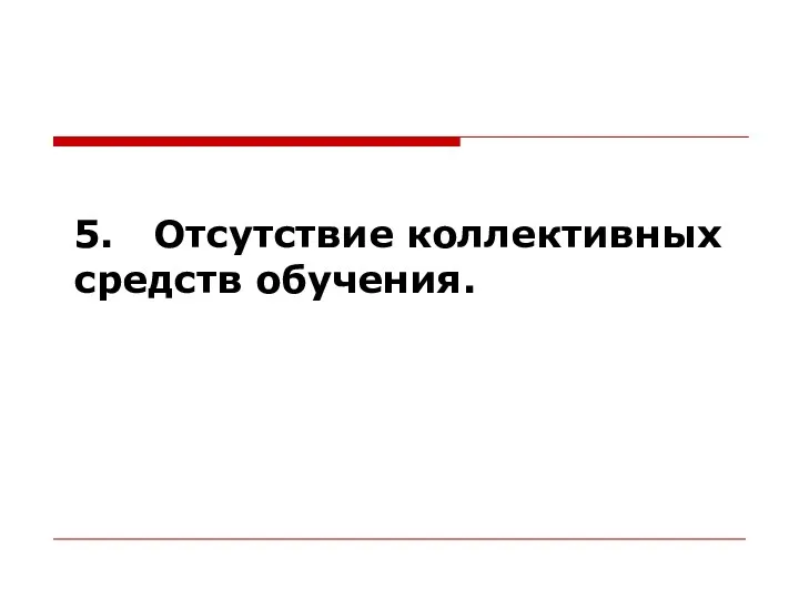 5. Отсутствие коллективных средств обучения.