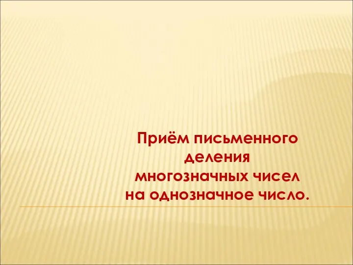 Приём письменного деления многозначных чисел на однозначное число.