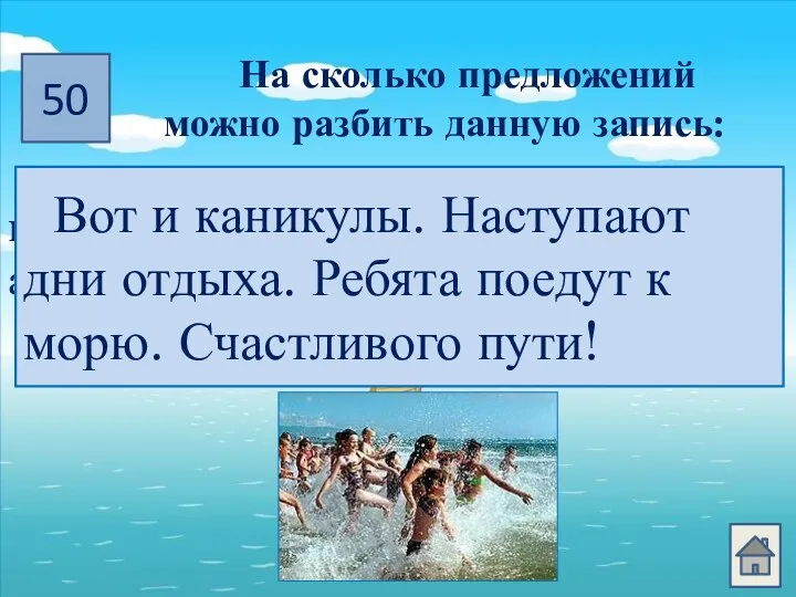 50 На сколько предложений можно разбить данную запись: вотиканикулынаступаютдниотдыхаребятапоедуткморюсчастливогопути Вот