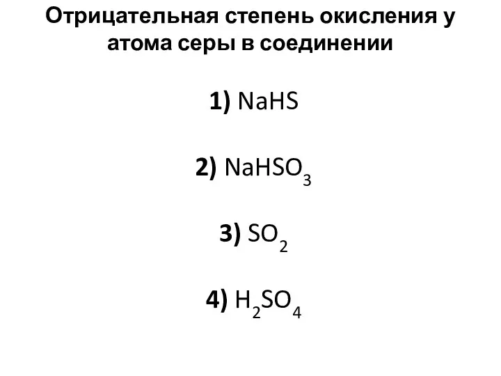 Отрицательная степень окисления у атома серы в соединении 1) NaHS 2) NaHSO3 3) SO2 4) H2SO4