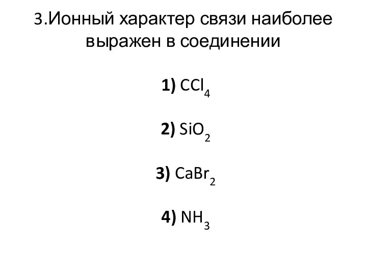 3.Ионный характер связи наиболее выражен в соединении 1) CCl4 2) SiO2 3) CaBr2 4) NH3