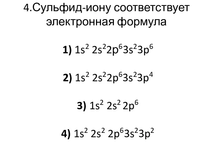 4.Сульфид-иону соответствует электронная формула 1) 1s2 2s22р63s23p6 2) 1s2 2s22p63s23p4