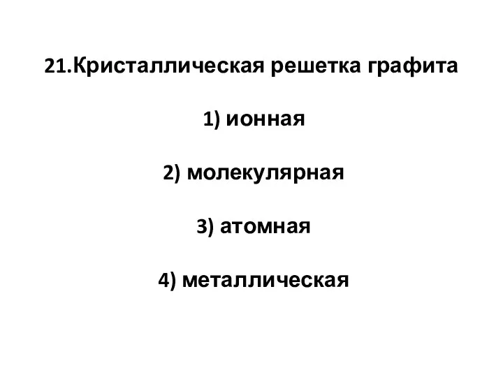 21.Кристаллическая решетка графита 1) ионная 2) молекулярная 3) атомная 4) металлическая