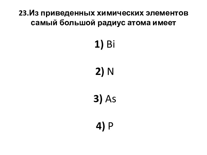 23.Из приведенных химических элементов самый большой радиус атома имеет 1)