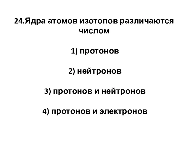 24.Ядра атомов изотопов различаются числом 1) протонов 2) нейтронов 3)