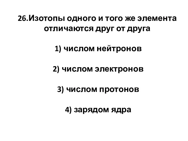 26.Изотопы одного и того же элемента отличаются друг от друга