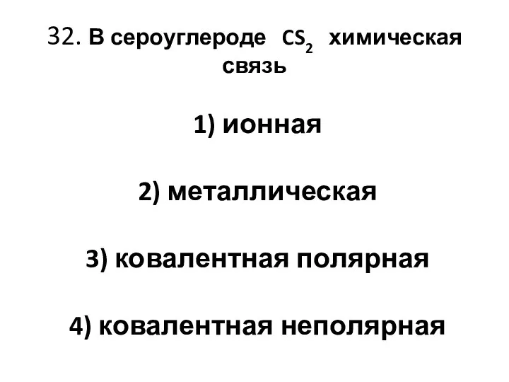 32. В сероуглероде CS2 химическая связь 1) ионная 2) металлическая 3) ковалентная полярная 4) ковалентная неполярная
