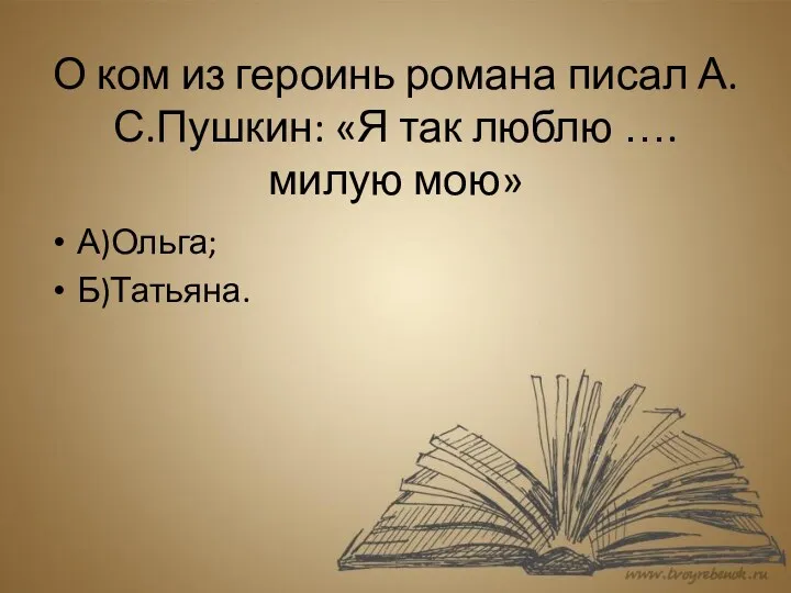 О ком из героинь романа писал А.С.Пушкин: «Я так люблю …. милую мою» А)Ольга; Б)Татьяна.