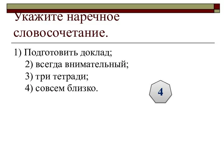 Укажите наречное словосочетание. 1) Подготовить доклад; 2) всегда внимательный; 3) три тетради; 4) совсем близко. 4