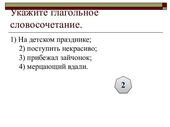 Укажите глагольное словосочетание. 1) На детском празднике; 2) поступить некрасиво;