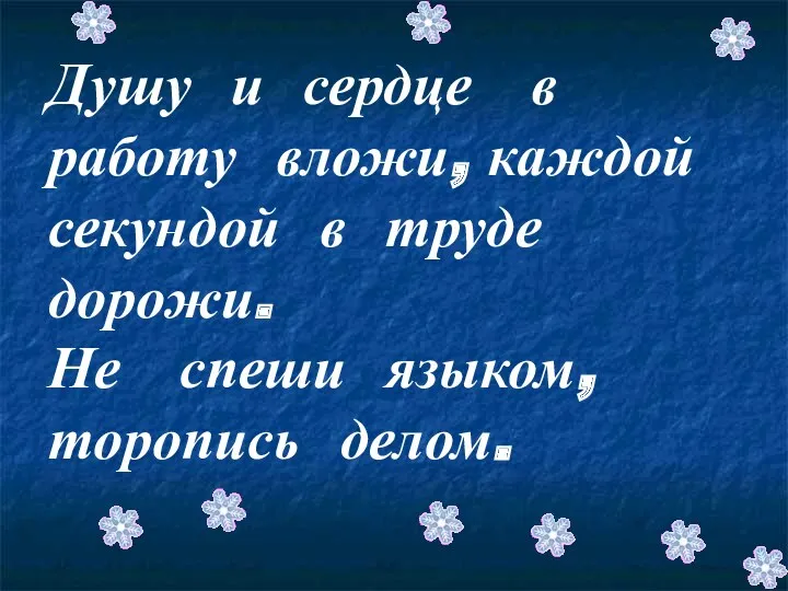 Душу и сердце в работу вложи, каждой секундой в труде дорожи. Не спеши языком, торопись делом.