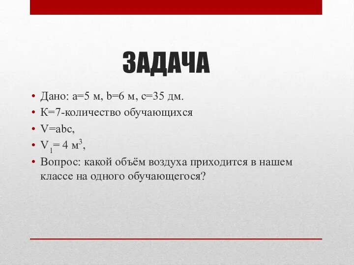 ЗАДАЧА Дано: а=5 м, b=6 м, с=35 дм. К=7-количество обучающихся V=аbс, V1= 4