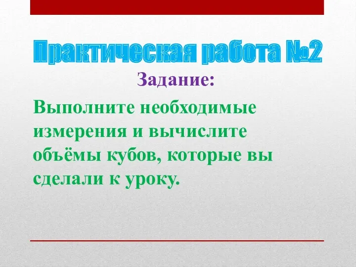 Практическая работа №2 Задание: Выполните необходимые измерения и вычислите объёмы кубов, которые вы сделали к уроку.