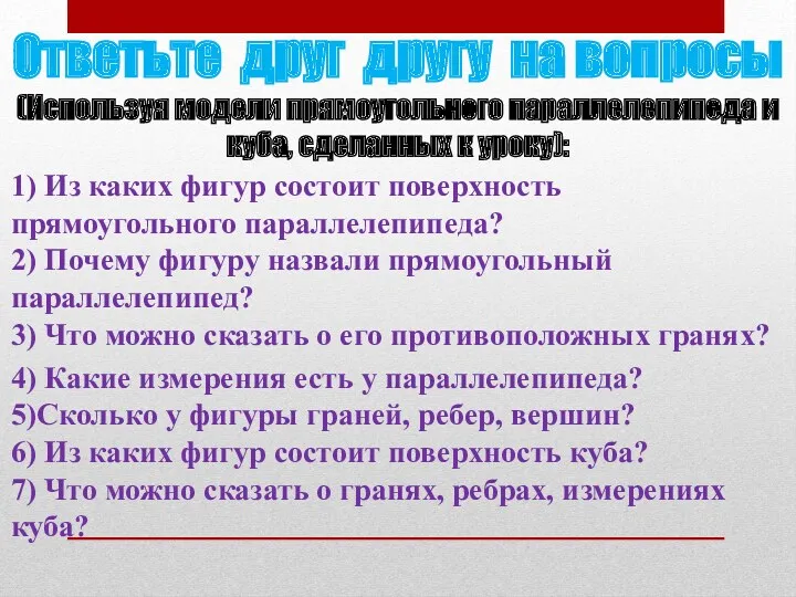 Ответьте друг другу на вопросы (Используя модели прямоугольного параллелепипеда и куба, сделанных к