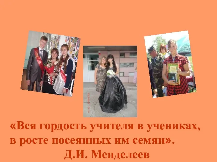 «Вся гордость учителя в учениках, в росте посеянных им семян». Д.И. Менделеев