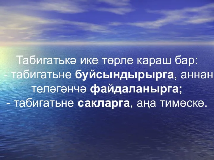 Табигатькә ике төрле караш бар: - табигатьне буйсындырырга, аннан теләгәнчә файдаланырга; - табигатьне сакларга, аңа тимәскә.