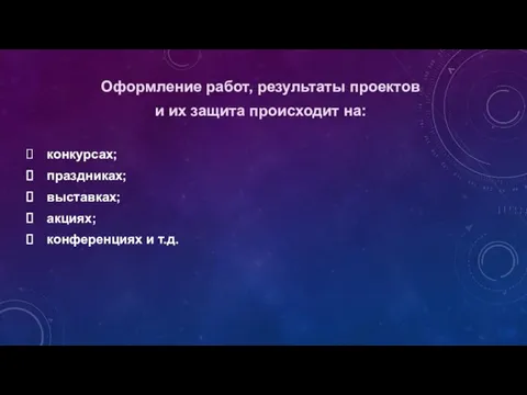 Оформление работ, результаты проектов и их защита происходит на: конкурсах; праздниках; выставках; акциях; конференциях и т.д.