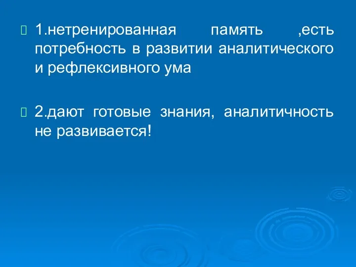 1.нетренированная память ,есть потребность в развитии аналитического и рефлексивного ума 2.дают готовые знания, аналитичность не развивается!