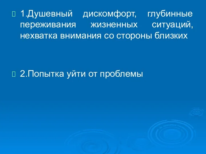 1.Душевный дискомфорт, глубинные переживания жизненных ситуаций, нехватка внимания со стороны близких 2.Попытка уйти от проблемы