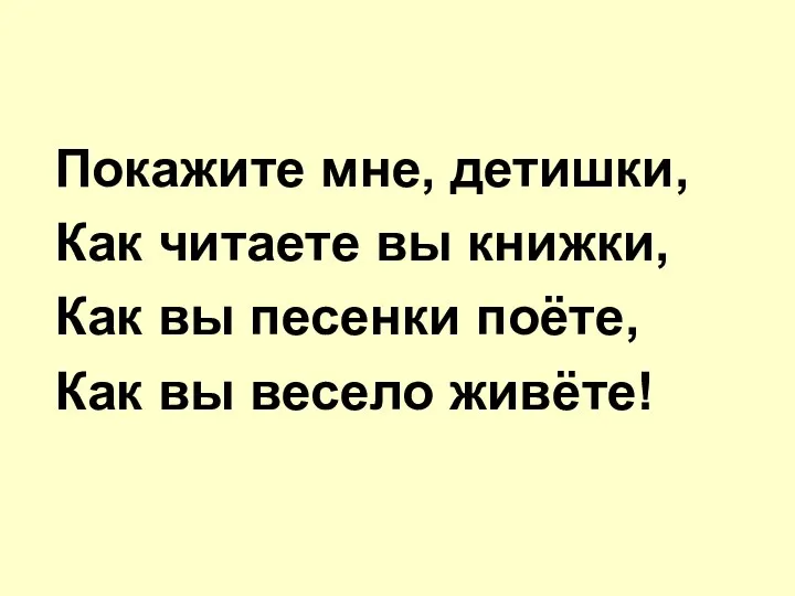 Покажите мне, детишки, Как читаете вы книжки, Как вы песенки поёте, Как вы весело живёте!