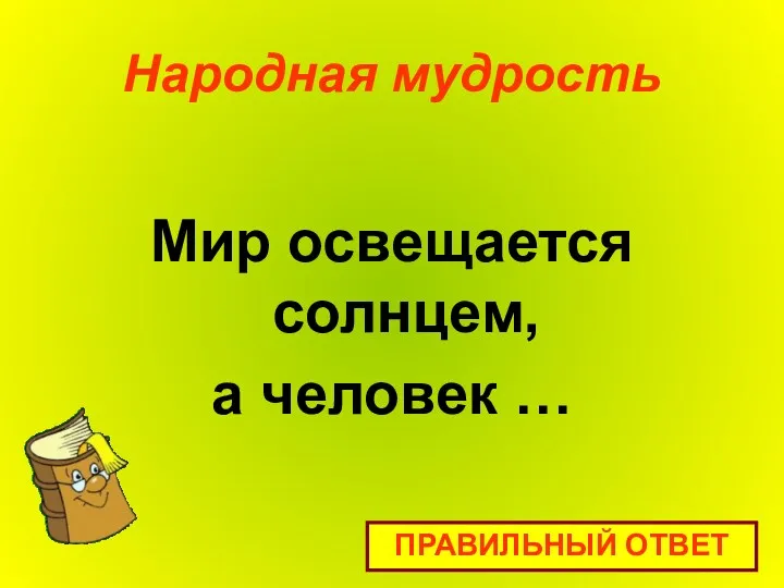 Народная мудрость Мир освещается солнцем, а человек … ПРАВИЛЬНЫЙ ОТВЕТ