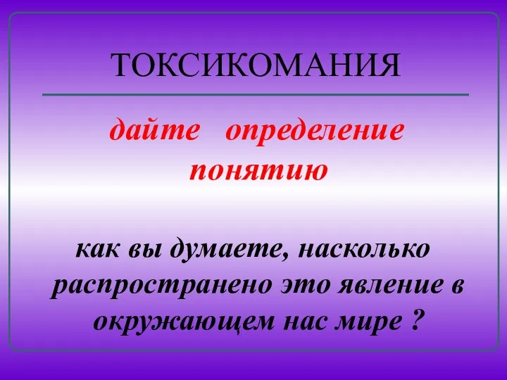 ТОКСИКОМАНИЯ дайте определение понятию как вы думаете, насколько распространено это явление в окружающем нас мире ?