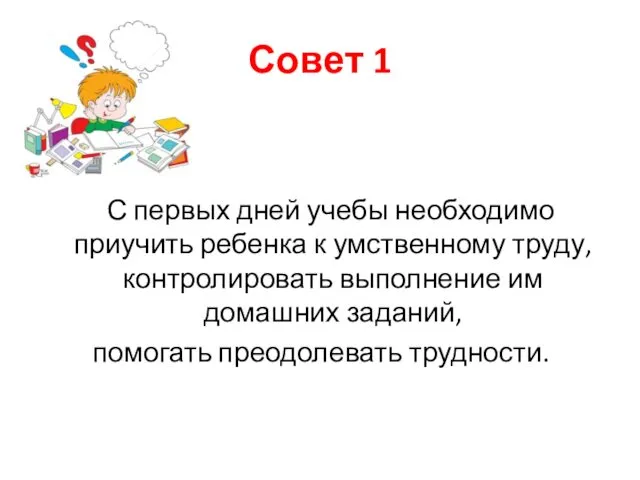 Совет 1 С первых дней учебы необходимо приучить ребенка к умственному труду, контролировать