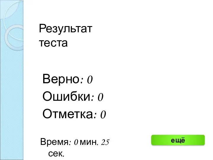 Результат теста Верно: 0 Ошибки: 0 Отметка: 0 Время: 0 мин. 25 сек. ещё