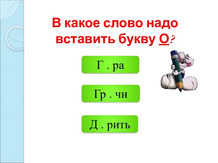 Г . ра Д . рить Гр . чи В какое слово надо вставить букву О?