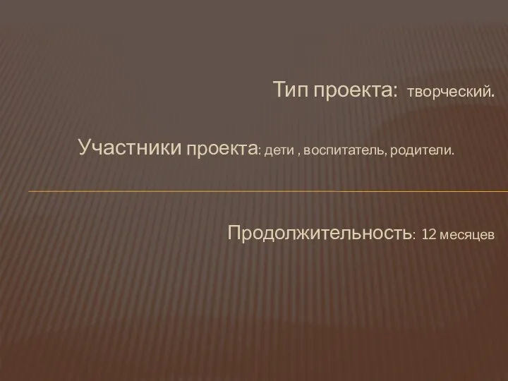 Тип проекта: творческий. Участники проекта: дети , воспитатель, родители. Продолжительность: 12 месяцев